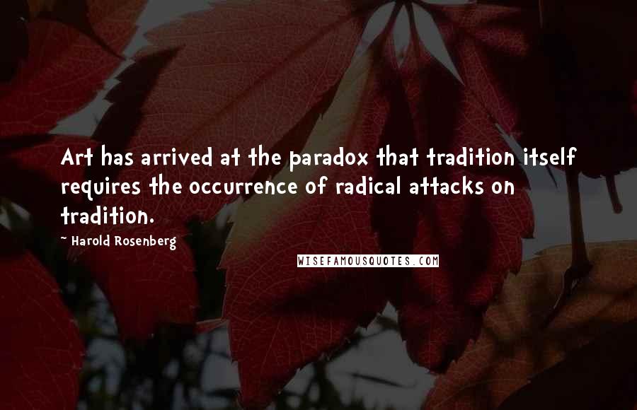 Harold Rosenberg Quotes: Art has arrived at the paradox that tradition itself requires the occurrence of radical attacks on tradition.