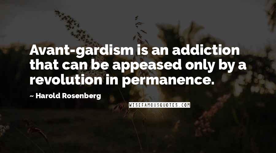 Harold Rosenberg Quotes: Avant-gardism is an addiction that can be appeased only by a revolution in permanence.