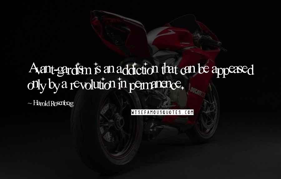 Harold Rosenberg Quotes: Avant-gardism is an addiction that can be appeased only by a revolution in permanence.