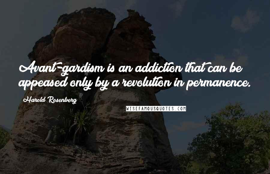 Harold Rosenberg Quotes: Avant-gardism is an addiction that can be appeased only by a revolution in permanence.