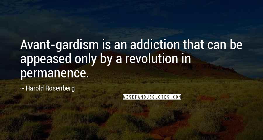 Harold Rosenberg Quotes: Avant-gardism is an addiction that can be appeased only by a revolution in permanence.