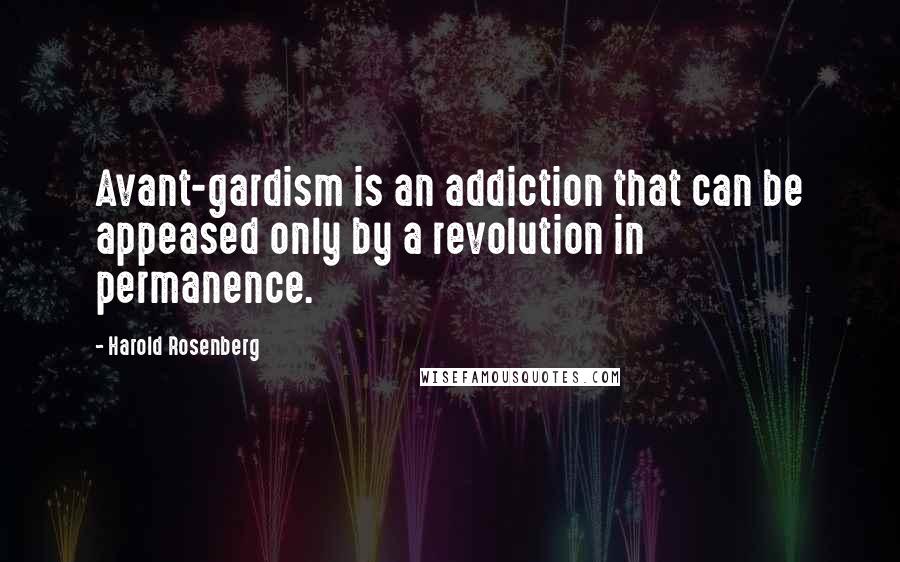 Harold Rosenberg Quotes: Avant-gardism is an addiction that can be appeased only by a revolution in permanence.