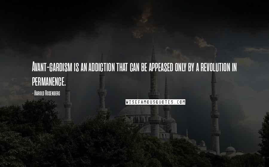 Harold Rosenberg Quotes: Avant-gardism is an addiction that can be appeased only by a revolution in permanence.