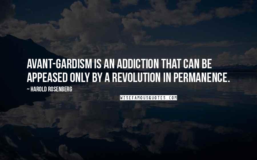 Harold Rosenberg Quotes: Avant-gardism is an addiction that can be appeased only by a revolution in permanence.