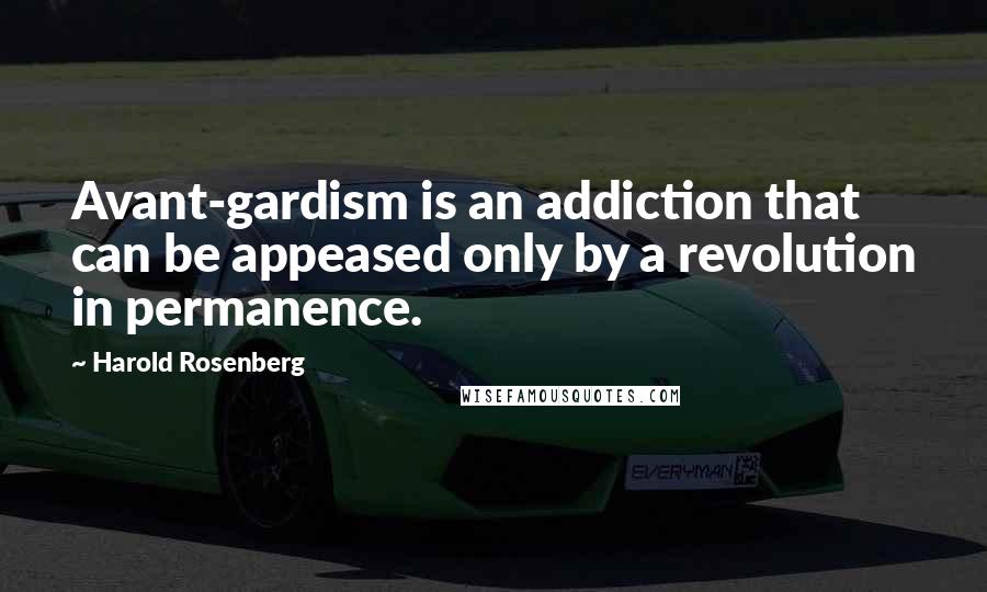 Harold Rosenberg Quotes: Avant-gardism is an addiction that can be appeased only by a revolution in permanence.