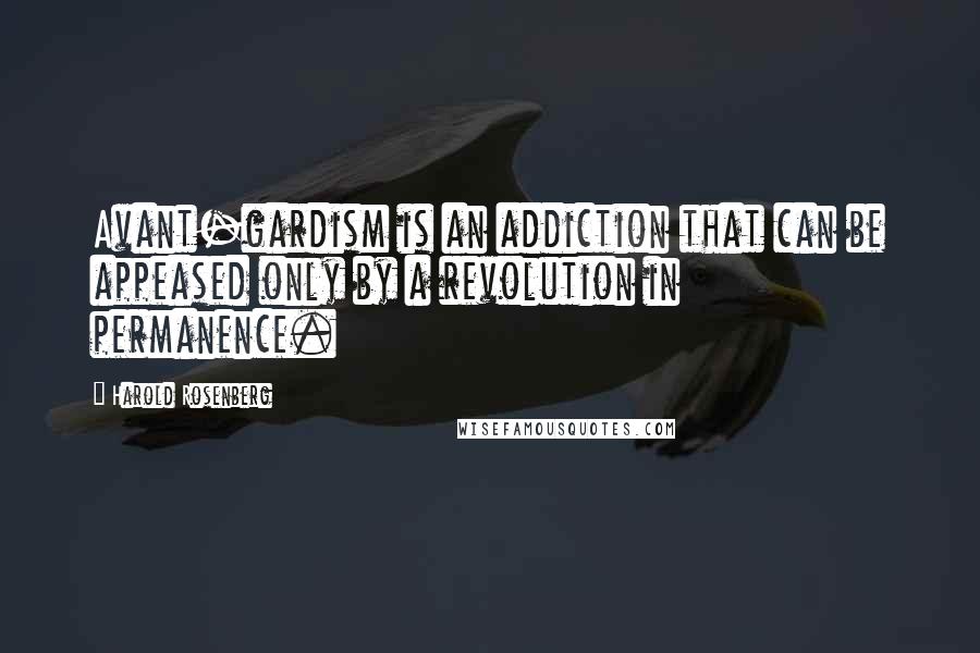 Harold Rosenberg Quotes: Avant-gardism is an addiction that can be appeased only by a revolution in permanence.