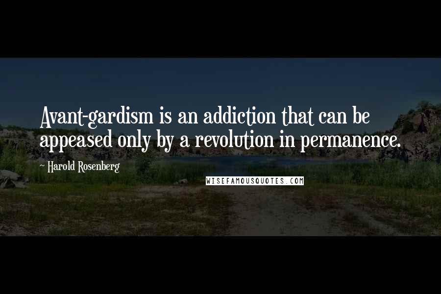 Harold Rosenberg Quotes: Avant-gardism is an addiction that can be appeased only by a revolution in permanence.