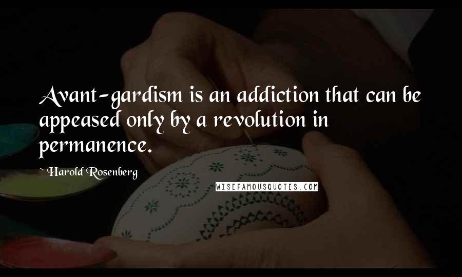 Harold Rosenberg Quotes: Avant-gardism is an addiction that can be appeased only by a revolution in permanence.