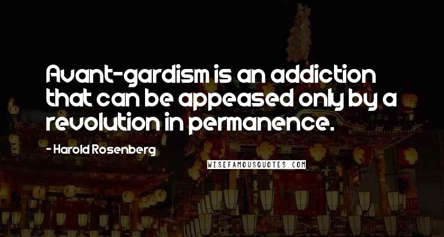 Harold Rosenberg Quotes: Avant-gardism is an addiction that can be appeased only by a revolution in permanence.