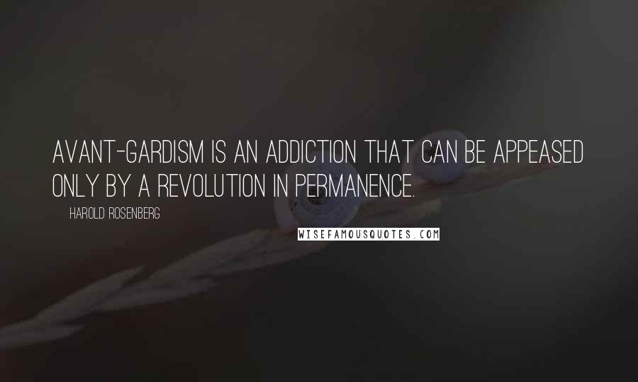 Harold Rosenberg Quotes: Avant-gardism is an addiction that can be appeased only by a revolution in permanence.