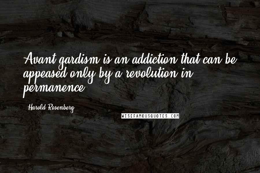 Harold Rosenberg Quotes: Avant-gardism is an addiction that can be appeased only by a revolution in permanence.