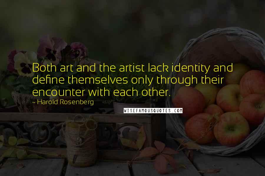 Harold Rosenberg Quotes: Both art and the artist lack identity and define themselves only through their encounter with each other.