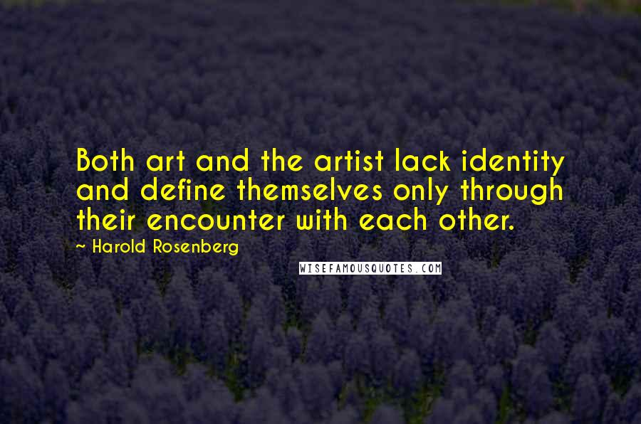 Harold Rosenberg Quotes: Both art and the artist lack identity and define themselves only through their encounter with each other.