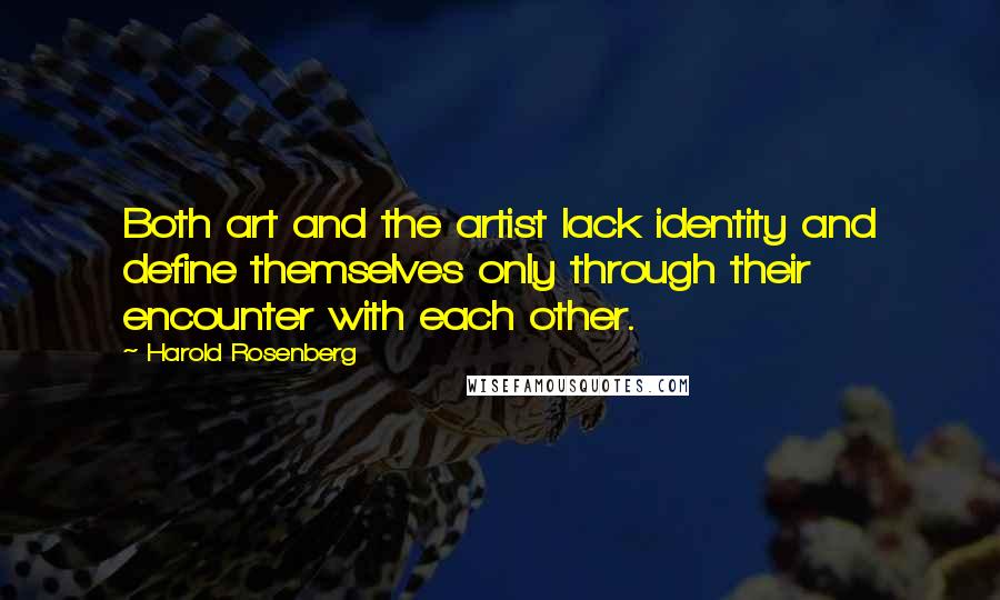 Harold Rosenberg Quotes: Both art and the artist lack identity and define themselves only through their encounter with each other.