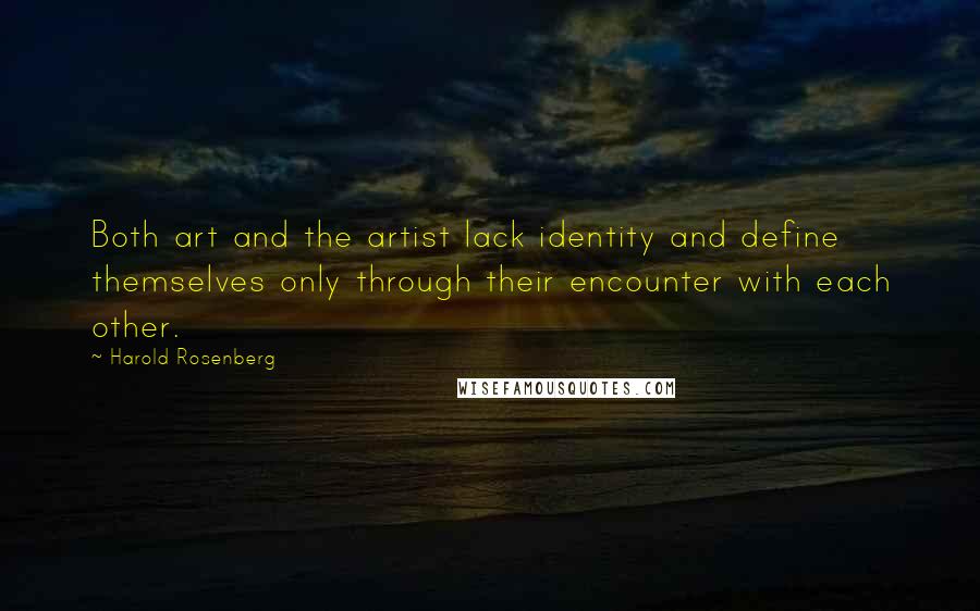 Harold Rosenberg Quotes: Both art and the artist lack identity and define themselves only through their encounter with each other.