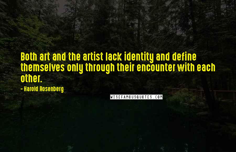 Harold Rosenberg Quotes: Both art and the artist lack identity and define themselves only through their encounter with each other.