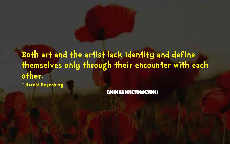 Harold Rosenberg Quotes: Both art and the artist lack identity and define themselves only through their encounter with each other.