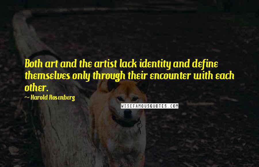 Harold Rosenberg Quotes: Both art and the artist lack identity and define themselves only through their encounter with each other.