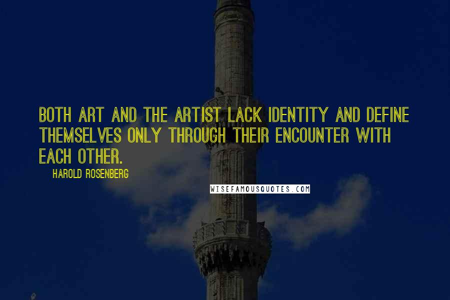 Harold Rosenberg Quotes: Both art and the artist lack identity and define themselves only through their encounter with each other.