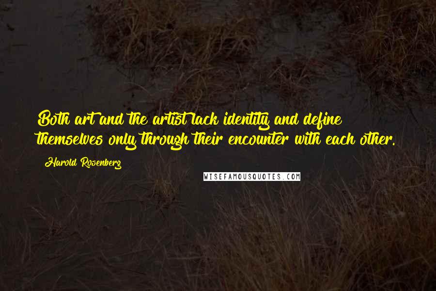 Harold Rosenberg Quotes: Both art and the artist lack identity and define themselves only through their encounter with each other.