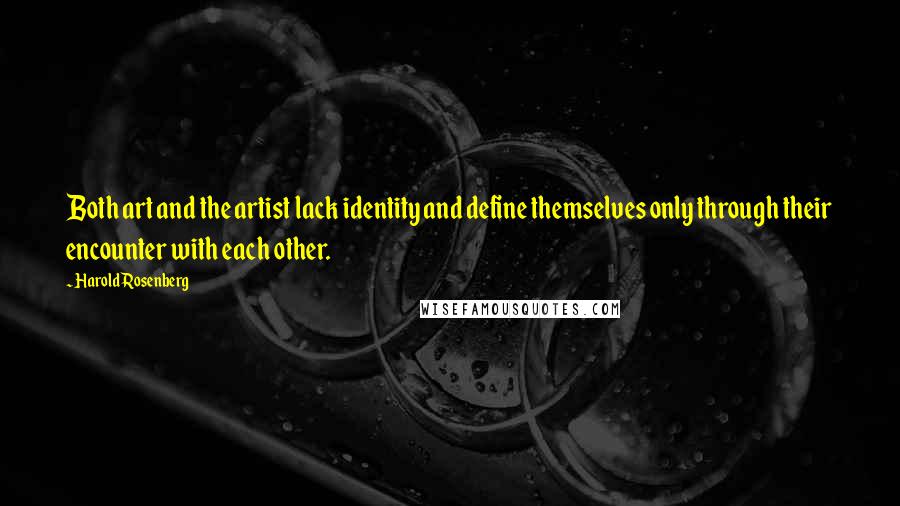 Harold Rosenberg Quotes: Both art and the artist lack identity and define themselves only through their encounter with each other.