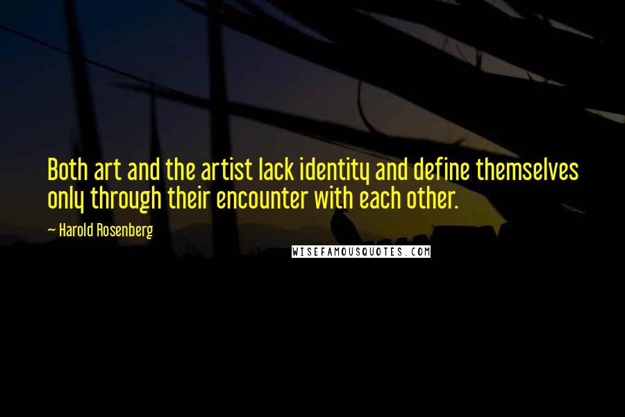 Harold Rosenberg Quotes: Both art and the artist lack identity and define themselves only through their encounter with each other.