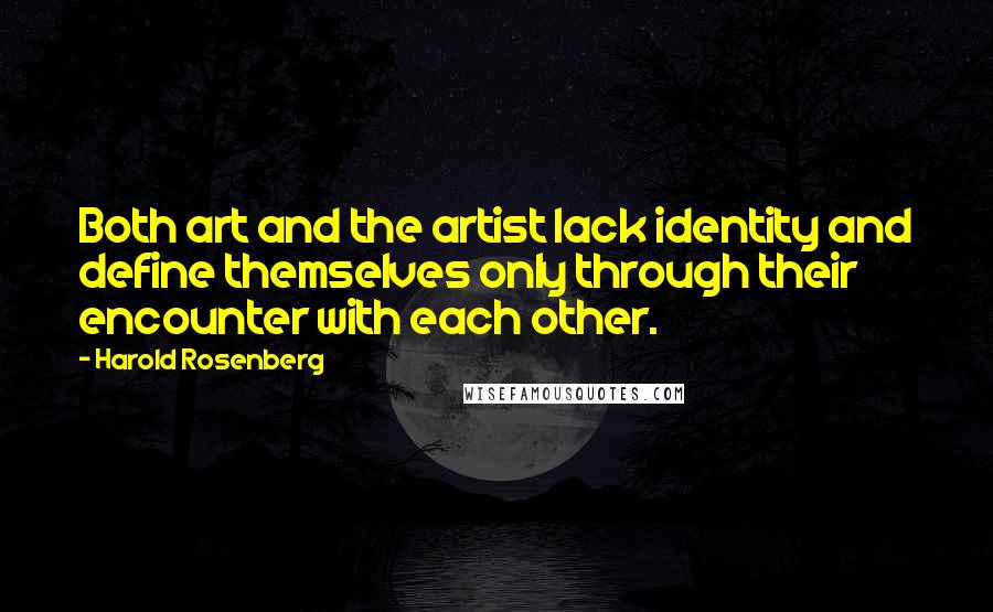 Harold Rosenberg Quotes: Both art and the artist lack identity and define themselves only through their encounter with each other.