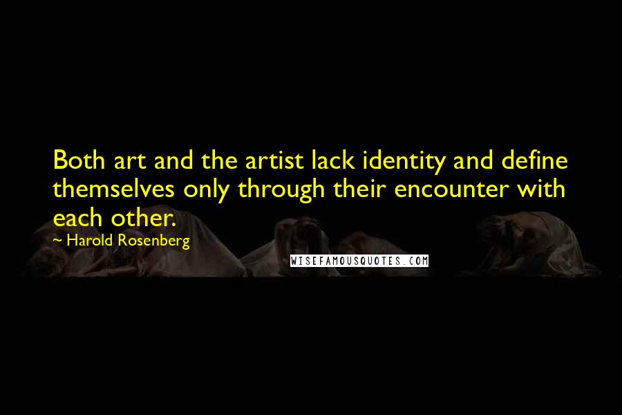 Harold Rosenberg Quotes: Both art and the artist lack identity and define themselves only through their encounter with each other.