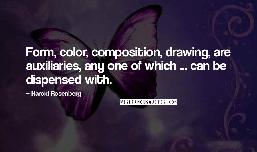 Harold Rosenberg Quotes: Form, color, composition, drawing, are auxiliaries, any one of which ... can be dispensed with.