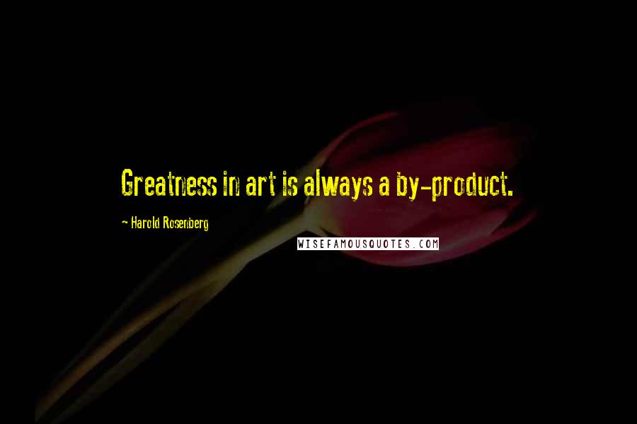 Harold Rosenberg Quotes: Greatness in art is always a by-product.