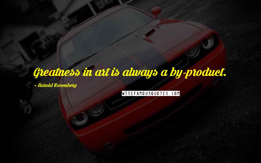 Harold Rosenberg Quotes: Greatness in art is always a by-product.