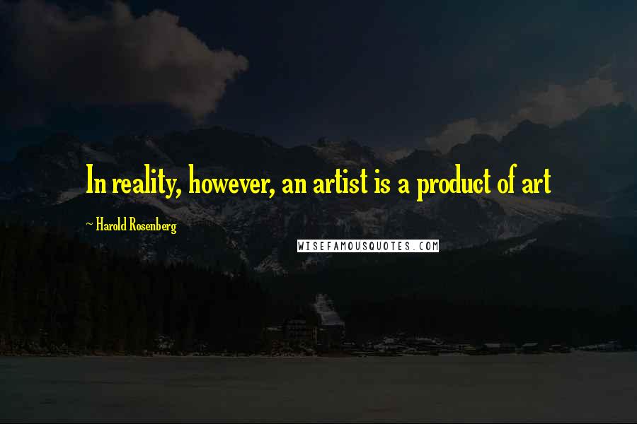 Harold Rosenberg Quotes: In reality, however, an artist is a product of art
