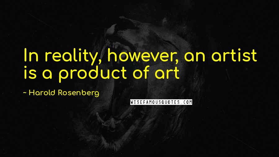 Harold Rosenberg Quotes: In reality, however, an artist is a product of art