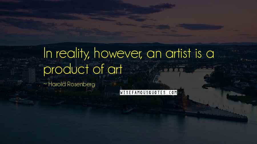 Harold Rosenberg Quotes: In reality, however, an artist is a product of art