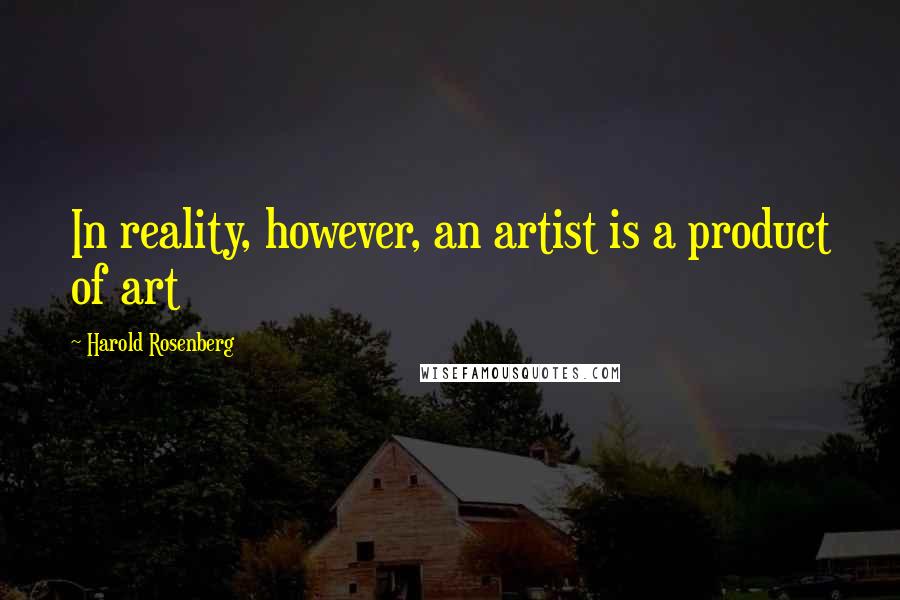 Harold Rosenberg Quotes: In reality, however, an artist is a product of art