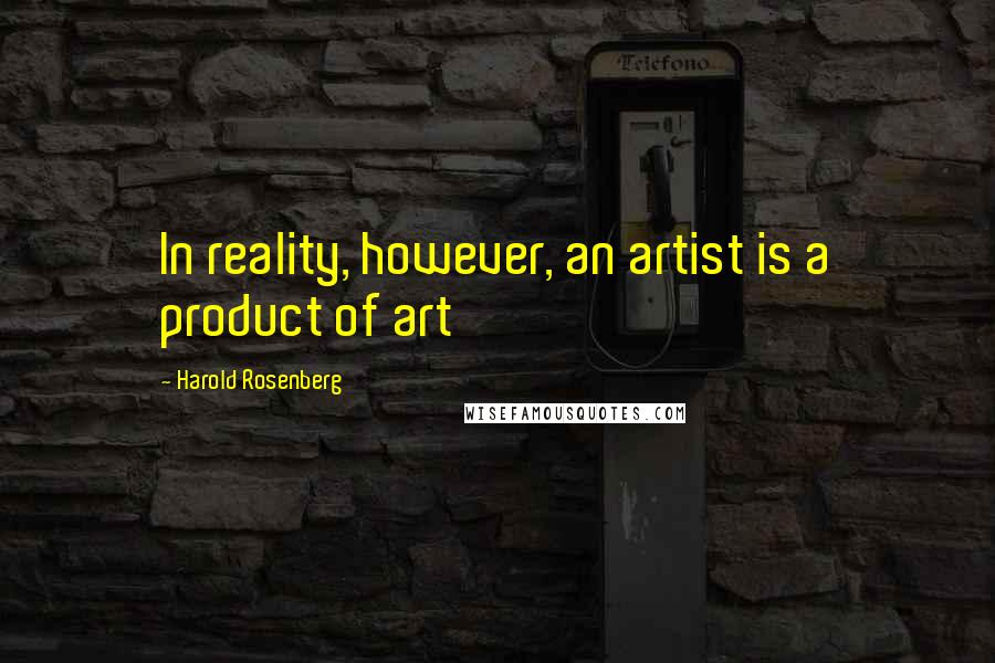 Harold Rosenberg Quotes: In reality, however, an artist is a product of art