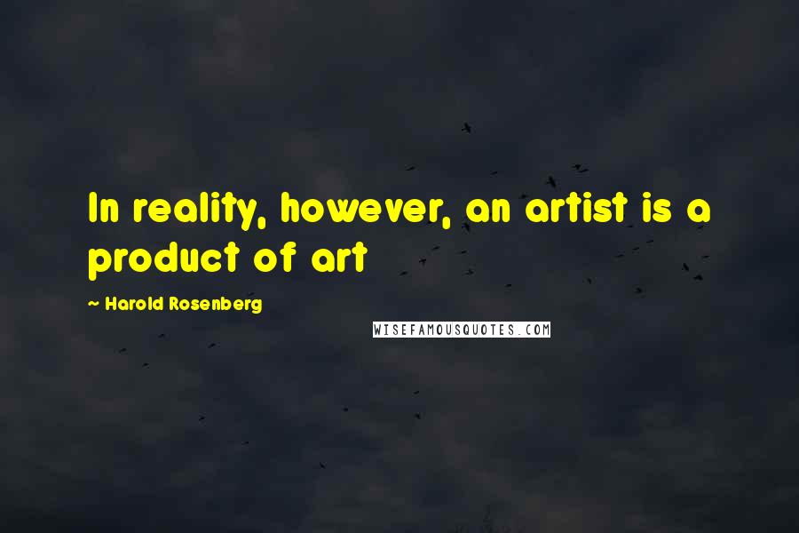 Harold Rosenberg Quotes: In reality, however, an artist is a product of art