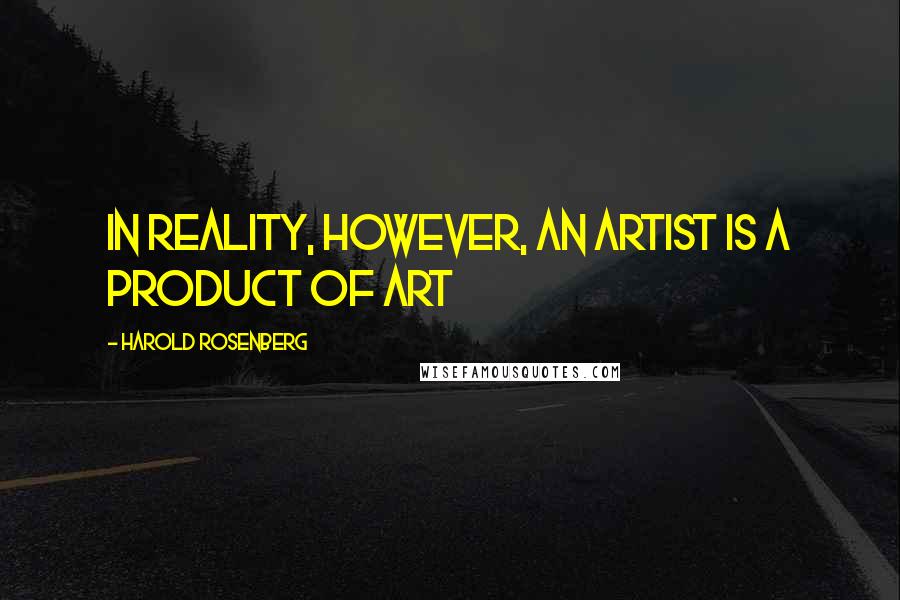 Harold Rosenberg Quotes: In reality, however, an artist is a product of art