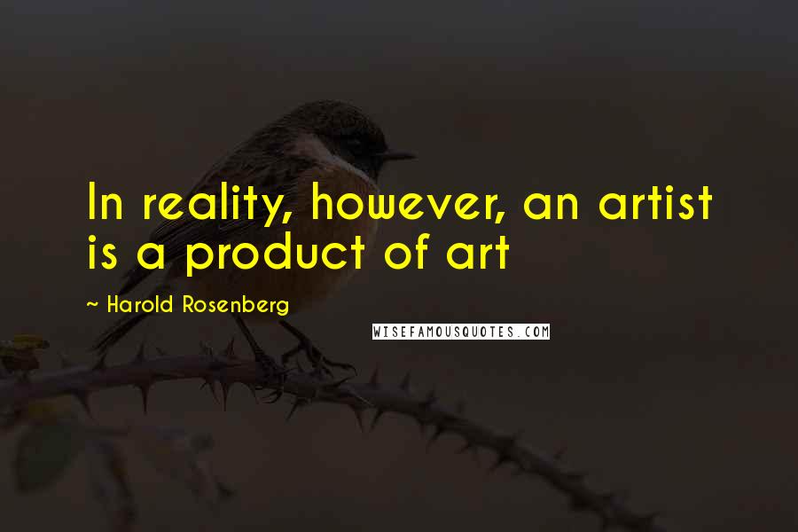 Harold Rosenberg Quotes: In reality, however, an artist is a product of art