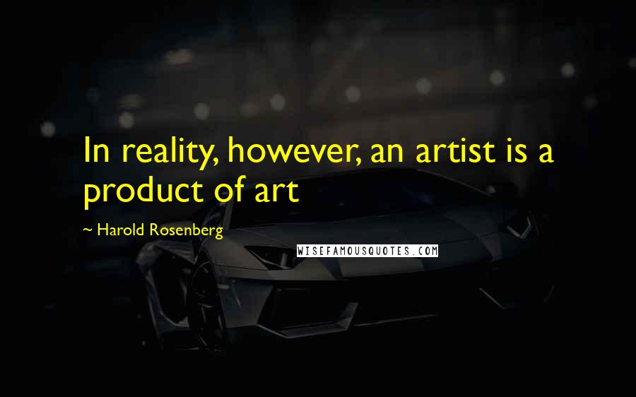 Harold Rosenberg Quotes: In reality, however, an artist is a product of art