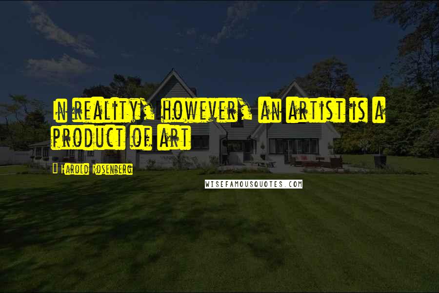 Harold Rosenberg Quotes: In reality, however, an artist is a product of art
