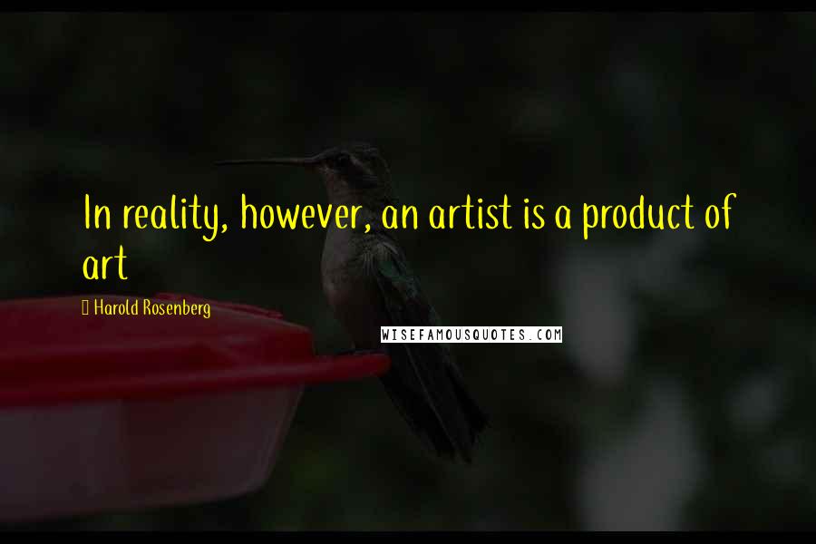 Harold Rosenberg Quotes: In reality, however, an artist is a product of art
