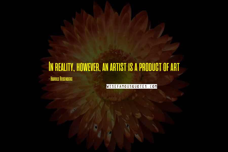 Harold Rosenberg Quotes: In reality, however, an artist is a product of art