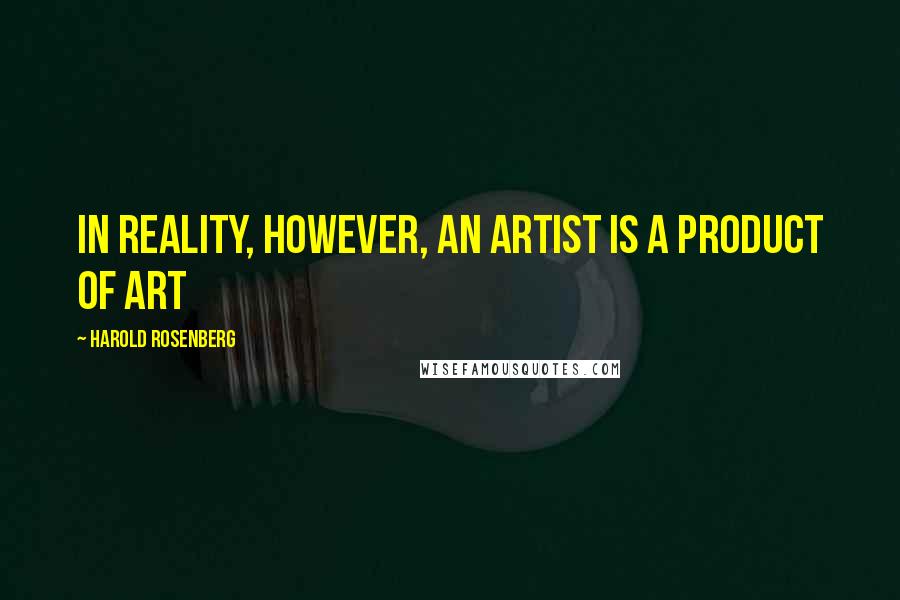 Harold Rosenberg Quotes: In reality, however, an artist is a product of art