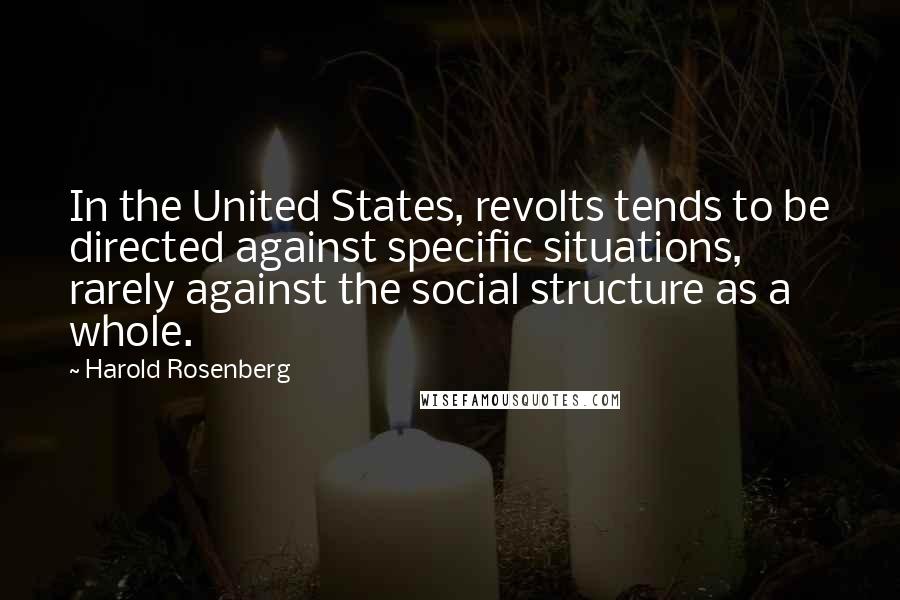 Harold Rosenberg Quotes: In the United States, revolts tends to be directed against specific situations, rarely against the social structure as a whole.