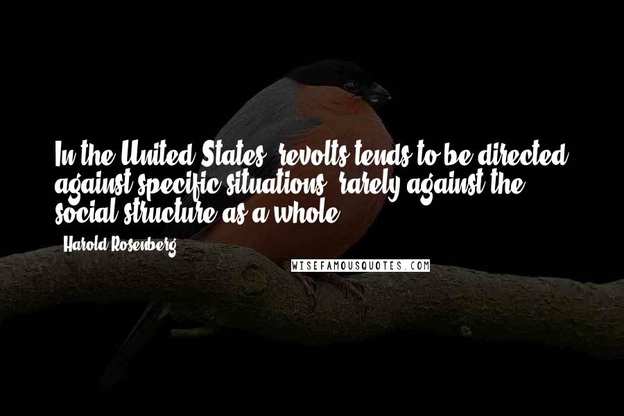 Harold Rosenberg Quotes: In the United States, revolts tends to be directed against specific situations, rarely against the social structure as a whole.