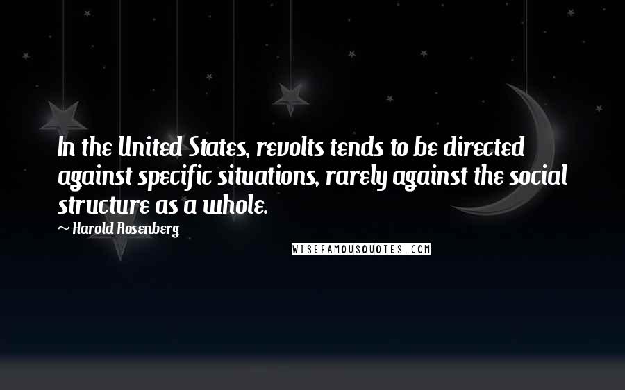Harold Rosenberg Quotes: In the United States, revolts tends to be directed against specific situations, rarely against the social structure as a whole.