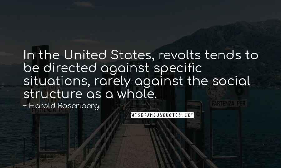 Harold Rosenberg Quotes: In the United States, revolts tends to be directed against specific situations, rarely against the social structure as a whole.