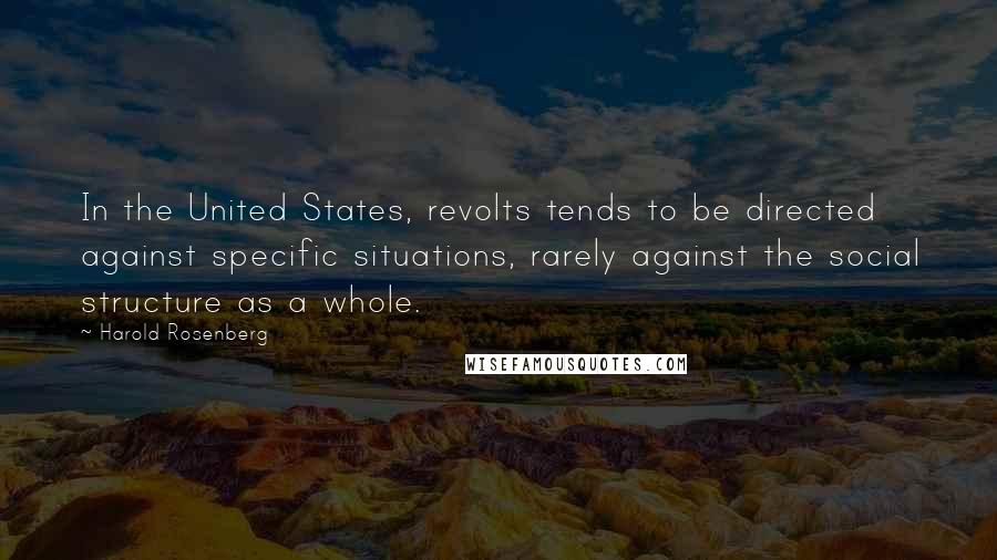 Harold Rosenberg Quotes: In the United States, revolts tends to be directed against specific situations, rarely against the social structure as a whole.
