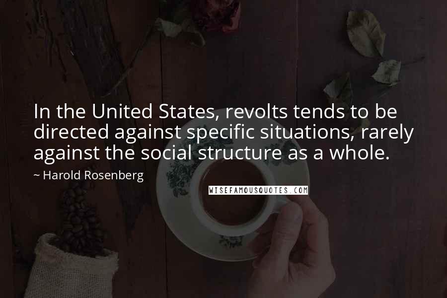 Harold Rosenberg Quotes: In the United States, revolts tends to be directed against specific situations, rarely against the social structure as a whole.